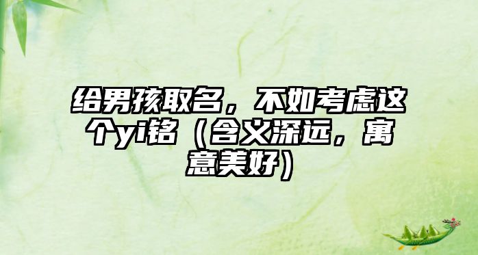 给男孩取名，不如考虑这个yi铭（含义深远，寓意美好）