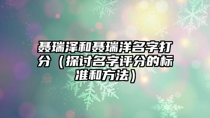 聂瑞泽和聂瑞洋名字打分（探讨名字评分的标准和方法）