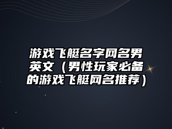 游戏飞艇名字网名男英文（男性玩家必备的游戏飞艇网名推荐）