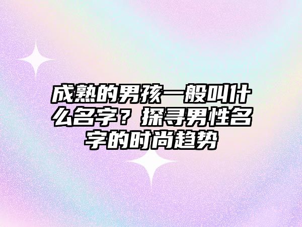 成熟的男孩一般叫什么名字？探寻男性名字的时尚趋势