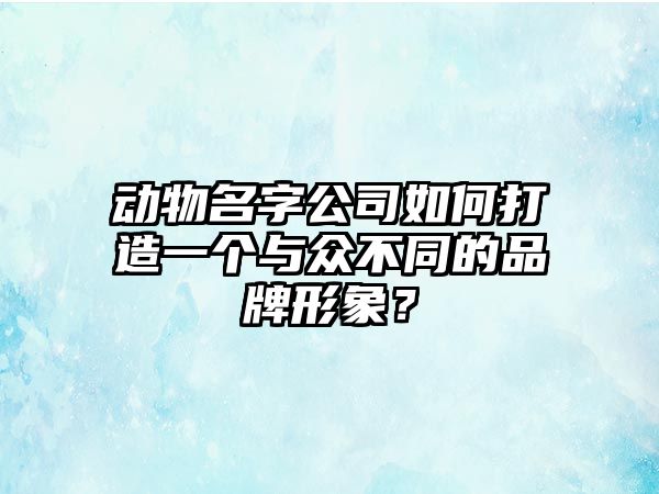 动物名字公司如何打造一个与众不同的品牌形象？