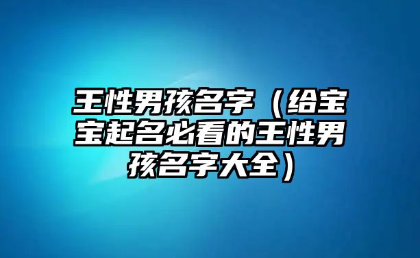 王性男孩名字（给宝宝起名必看的王性男孩名字大全）