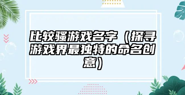 比较骚游戏名字（探寻游戏界最独特的命名创意）