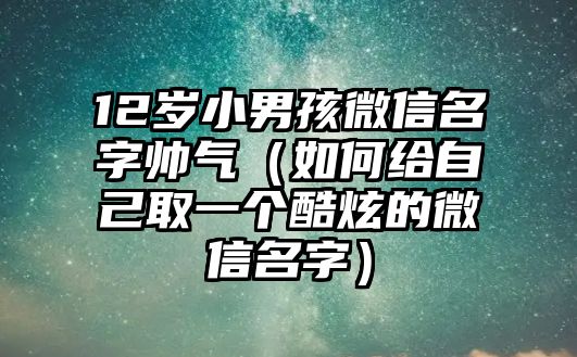 12岁小男孩微信名字帅气（如何给自己取一个酷炫的微信名字）