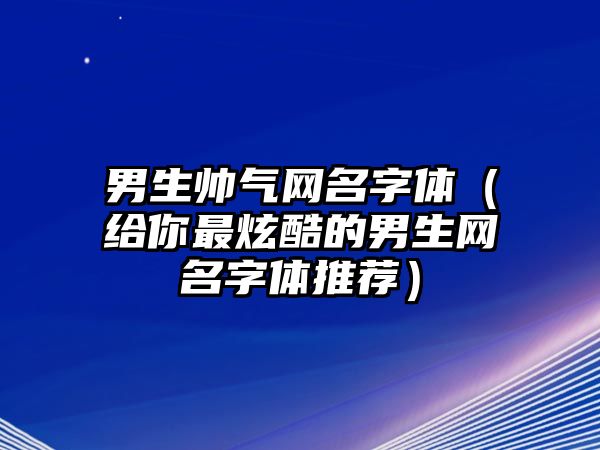 男生帅气网名字体（给你最炫酷的男生网名字体推荐）