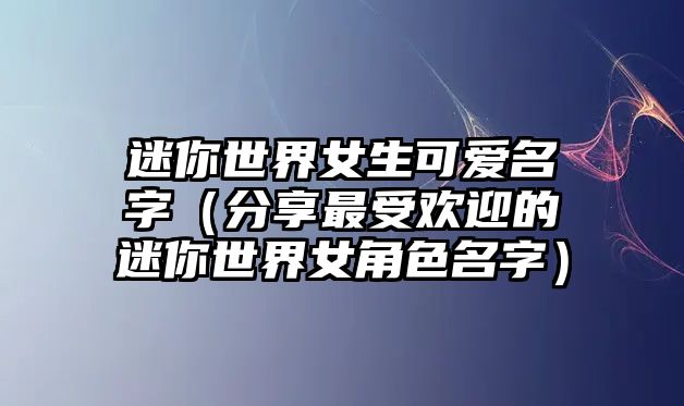 迷你世界女生可爱名字（分享最受欢迎的迷你世界女角色名字）