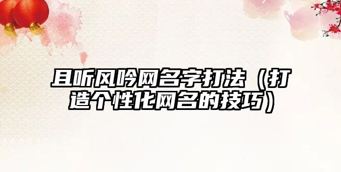 且听风吟网名字打法（打造个性化网名的技巧）