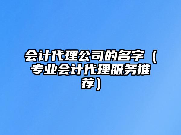 会计代理公司的名字（专业会计代理服务推荐）