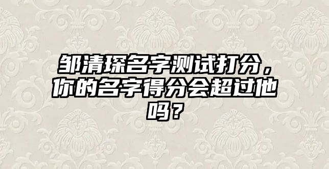 邹清琛名字测试打分，你的名字得分会超过他吗？