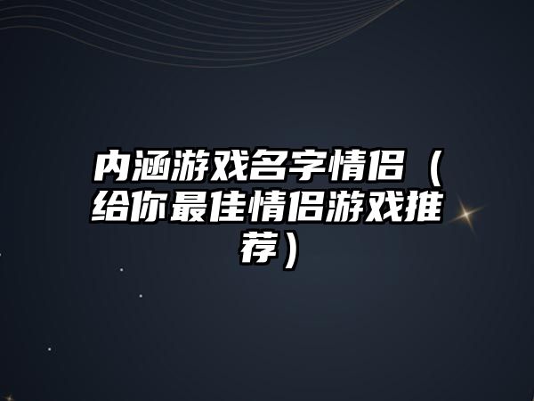 内涵游戏名字情侣（给你最佳情侣游戏推荐）