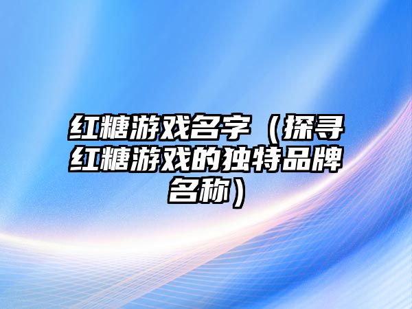 红糖游戏名字（探寻红糖游戏的独特品牌名称）