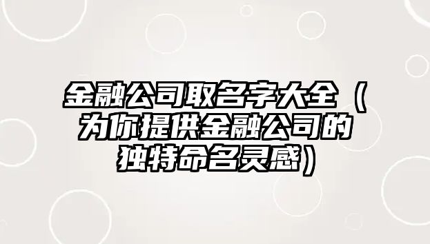 金融公司取名字大全（为你提供金融公司的独特命名灵感）