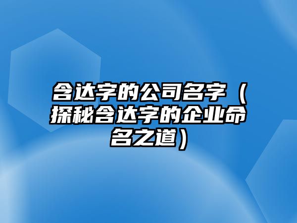 含达字的公司名字（探秘含达字的企业命名之道）