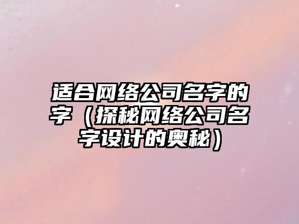 适合网络公司名字的字（探秘网络公司名字设计的奥秘）