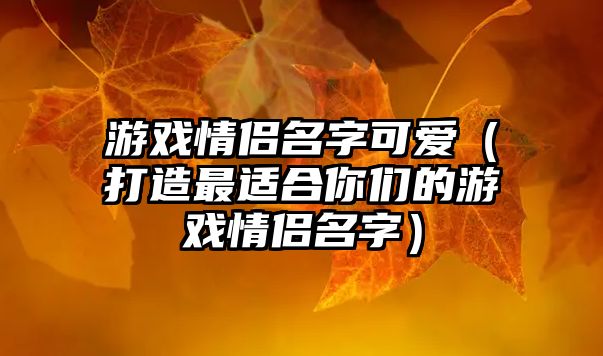 游戏情侣名字可爱（打造最适合你们的游戏情侣名字）