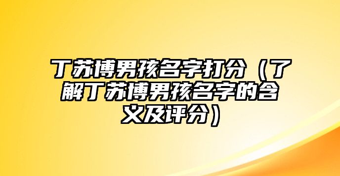 丁苏博男孩名字打分（了解丁苏博男孩名字的含义及评分）