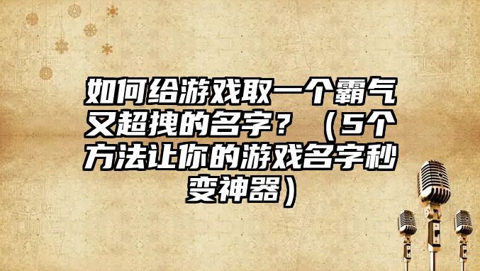 如何给游戏取一个霸气又超拽的名字？（5个方法让你的游戏名字秒变神器）