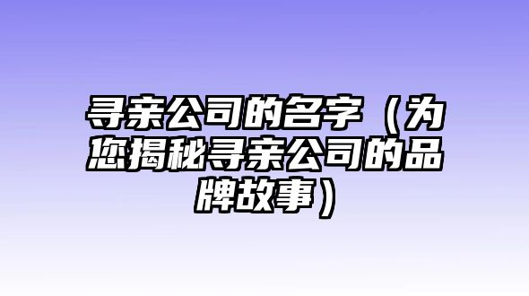 寻亲公司的名字（为您揭秘寻亲公司的品牌故事）