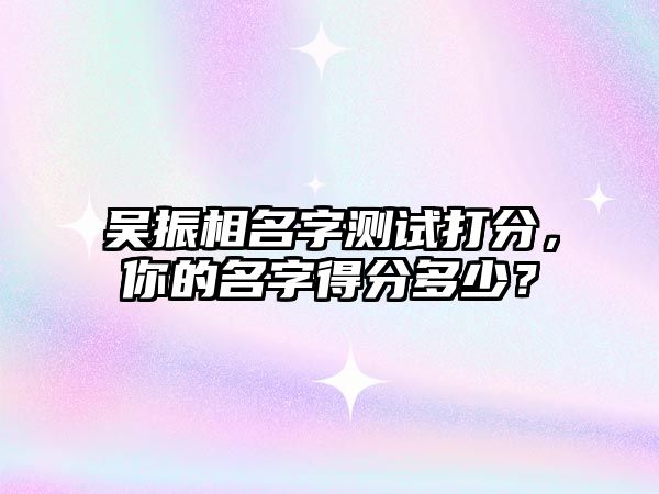 吴振相名字测试打分，你的名字得分多少？