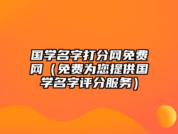 国学名字打分网免费网（免费为您提供国学名字评分服务）