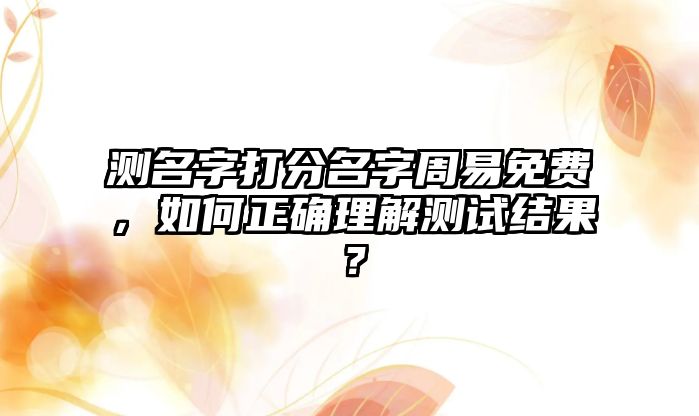 测名字打分名字周易免费，如何正确理解测试结果？