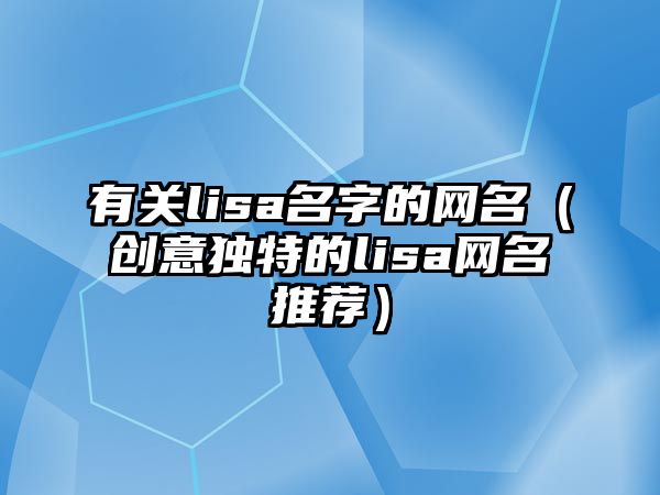 有关lisa名字的网名（创意独特的lisa网名推荐）