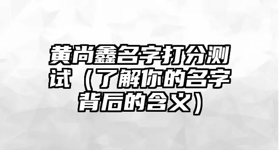 黄尚鑫名字打分测试（了解你的名字背后的含义）