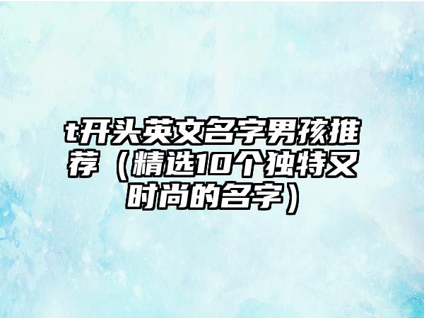 t开头英文名字男孩推荐（精选10个独特又时尚的名字）