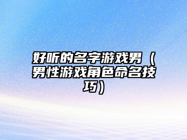 好听的名字游戏男（男性游戏角色命名技巧）