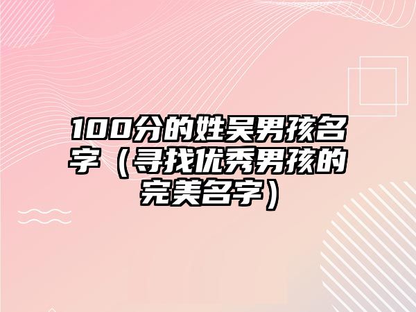 100分的姓吴男孩名字（寻找优秀男孩的完美名字）