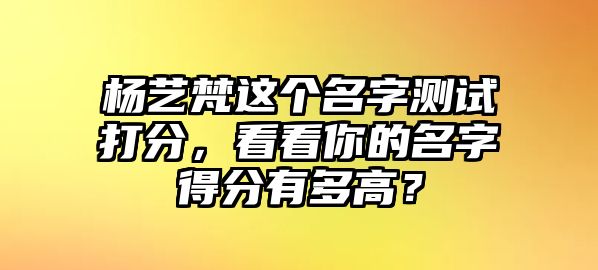 杨艺梵这个名字测试打分，看看你的名字得分有多高？