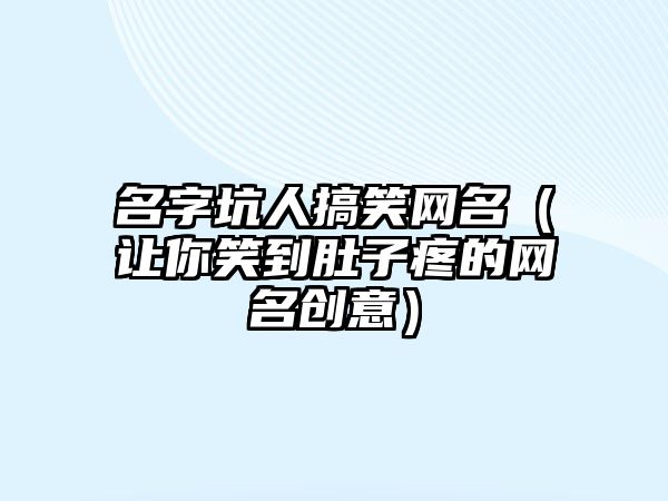 名字坑人搞笑网名（让你笑到肚子疼的网名创意）