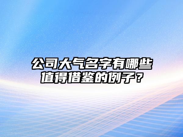 公司大气名字有哪些值得借鉴的例子？