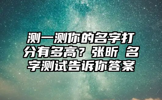 测一测你的名字打分有多高？张昕玥名字测试告诉你答案