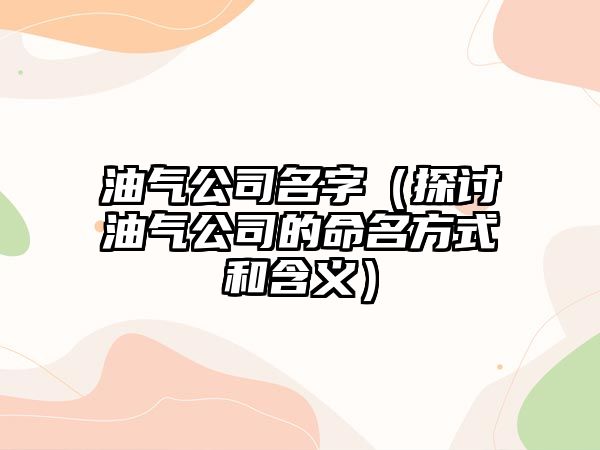 油气公司名字（探讨油气公司的命名方式和含义）