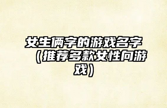 女生俩字的游戏名字（推荐多款女性向游戏）