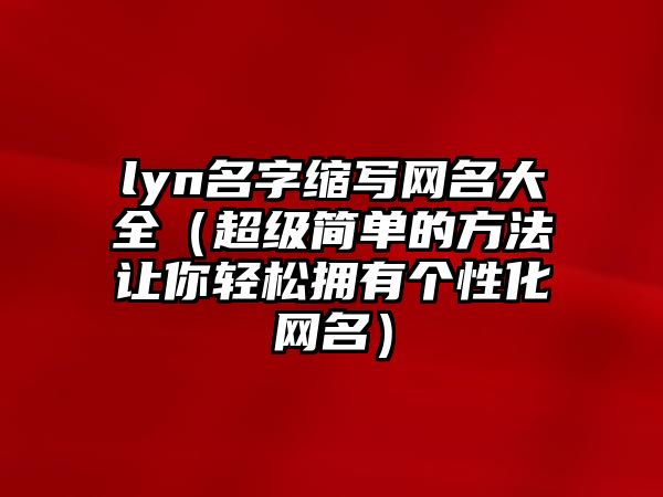 lyn名字缩写网名大全（超级简单的方法让你轻松拥有个性化网名）