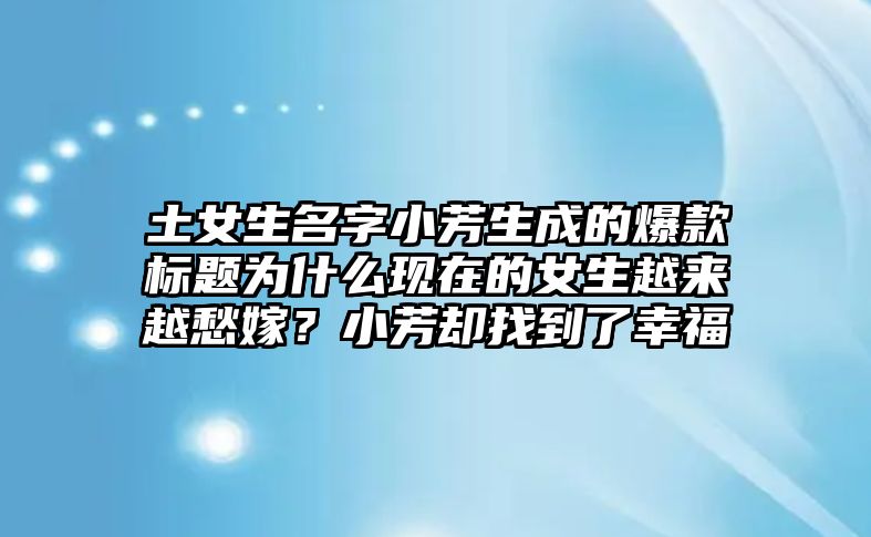 土女生名字小芳生成的爆款标题为什么现在的女生越来越愁嫁？小芳却找到了幸福