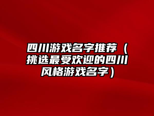 四川游戏名字推荐（挑选最受欢迎的四川风格游戏名字）