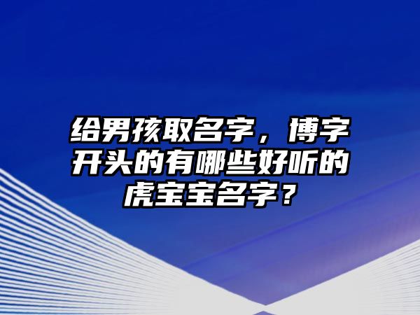 给男孩取名字，博字开头的有哪些好听的虎宝宝名字？