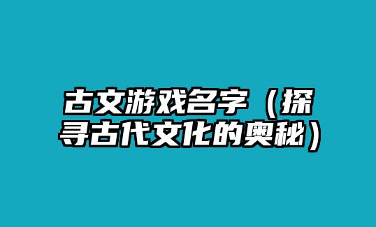 古文游戏名字（探寻古代文化的奥秘）