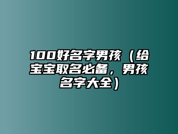 100好名字男孩（给宝宝取名必备，男孩名字大全）