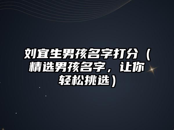 刘宜生男孩名字打分（精选男孩名字，让你轻松挑选）