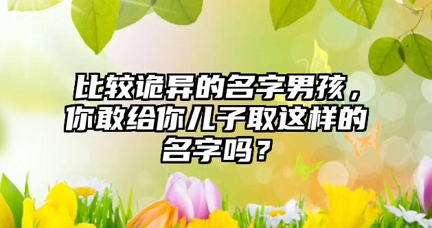 比较诡异的名字男孩，你敢给你儿子取这样的名字吗？