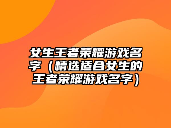 女生王者荣耀游戏名字（精选适合女生的王者荣耀游戏名字）