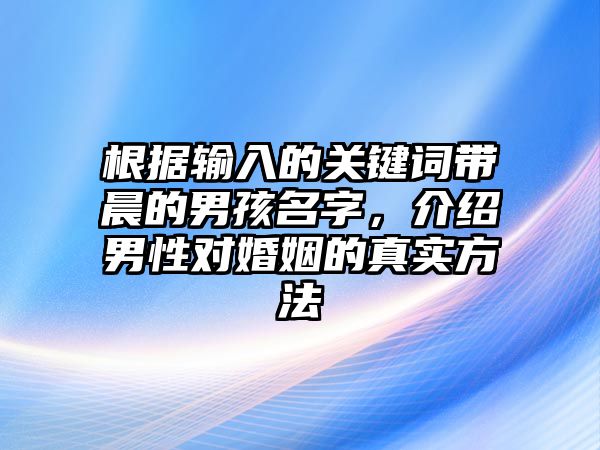 根据输入的关键词带晨的男孩名字，介绍男性对婚姻的真实方法