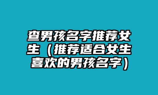 查男孩名字推荐女生（推荐适合女生喜欢的男孩名字）