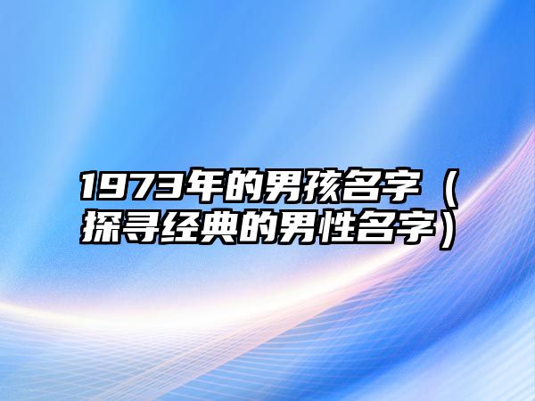 1973年的男孩名字（探寻经典的男性名字）