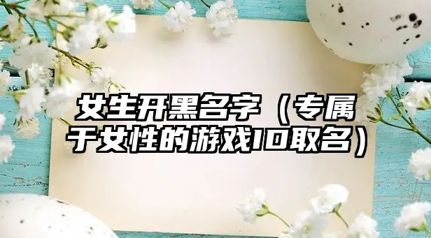 女生开黑名字（专属于女性的游戏ID取名）