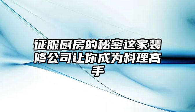 征服厨房的秘密这家装修公司让你成为料理高手